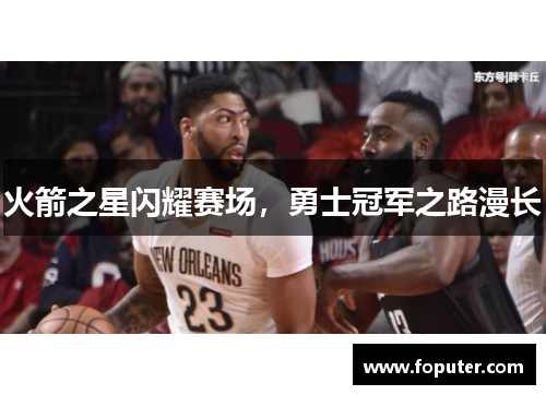 火箭之星闪耀赛场，勇士冠军之路漫长